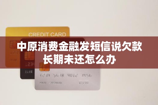 收到金融機構委托催收短信，中原消費金融欠款長期未還怎么辦？